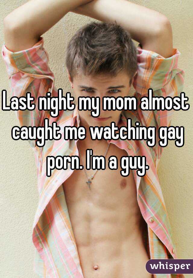 Last night my mom almost caught me watching gay porn. I'm a guy.