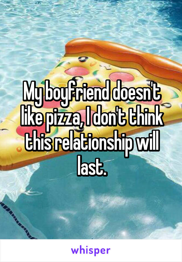 My boyfriend doesn't like pizza, I don't think this relationship will last.
