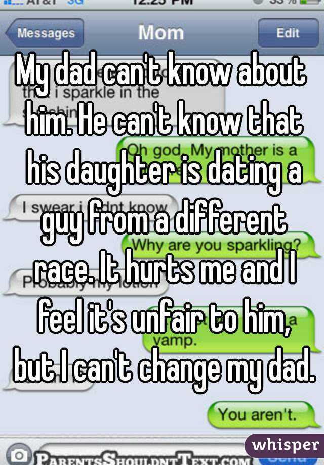 My dad can't know about him. He can't know that his daughter is dating a guy from a different race. It hurts me and I feel it's unfair to him, but I can't change my dad.