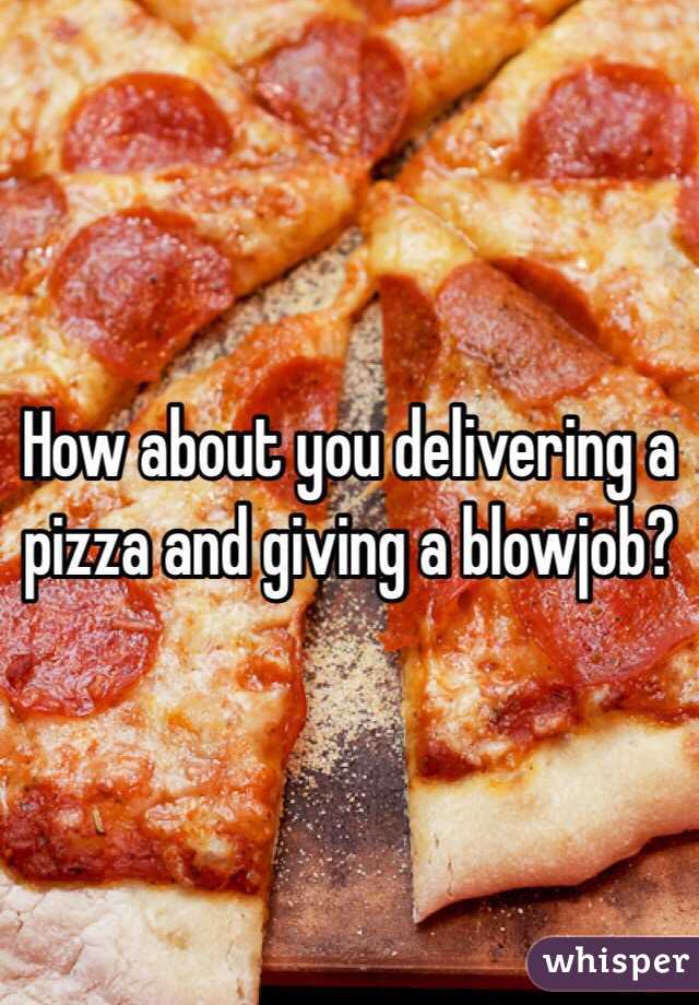 How about you delivering a pizza and giving a blowjob?