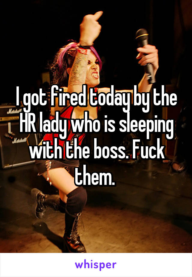 I got fired today by the HR lady who is sleeping with the boss. Fuck them. 
