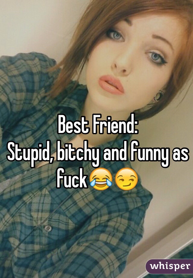 Best Friend:
Stupid, bitchy and funny as fuck😂😏