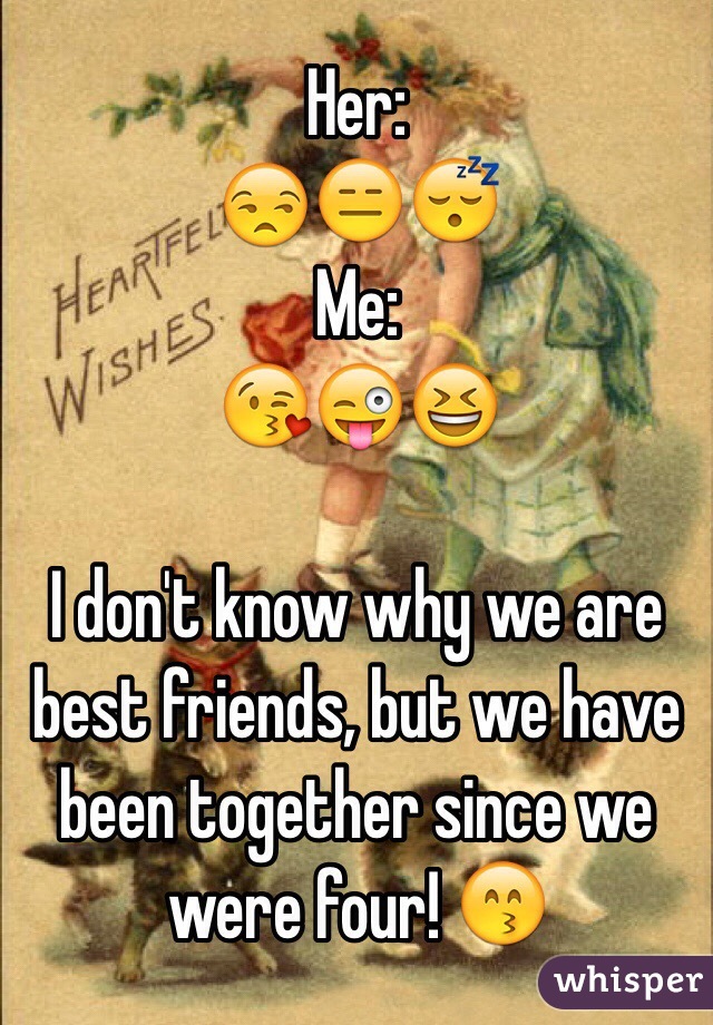 Her:
😒😑😴
Me:
😘😜😆

I don't know why we are best friends, but we have been together since we were four! 😙