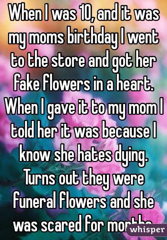 When I was 10, and it was my moms birthday I went to the store and got her fake flowers in a heart. When I gave it to my mom I told her it was because I know she hates dying. Turns out they were funeral flowers and she was scared for months.