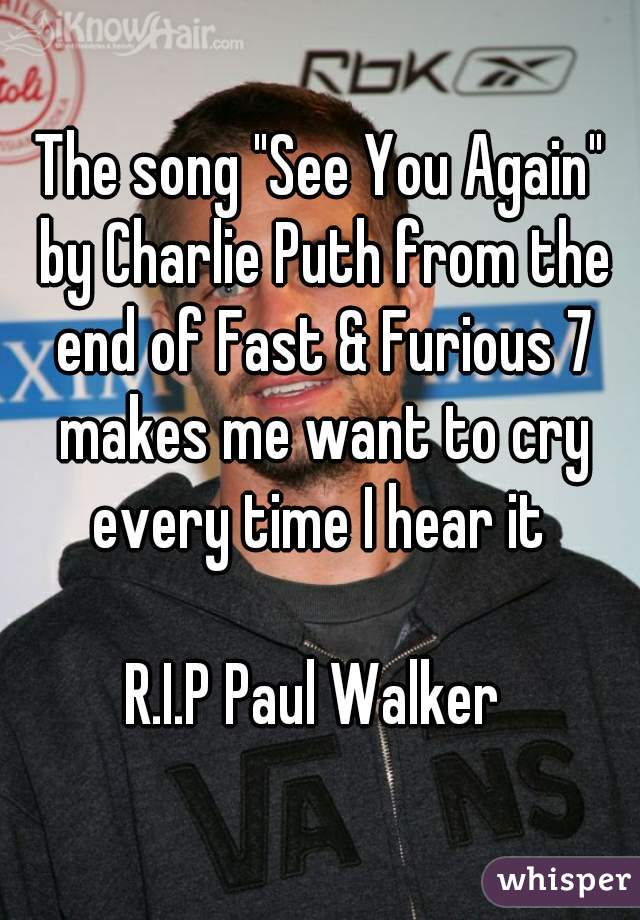 The song "See You Again" by Charlie Puth from the end of Fast & Furious 7 makes me want to cry every time I hear it 

R.I.P Paul Walker 