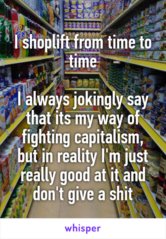 I shoplift from time to time

I always jokingly say that its my way of fighting capitalism, but in reality I'm just really good at it and don't give a shit