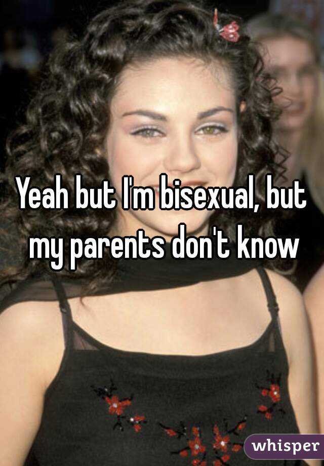 Yeah but I'm bisexual, but my parents don't know