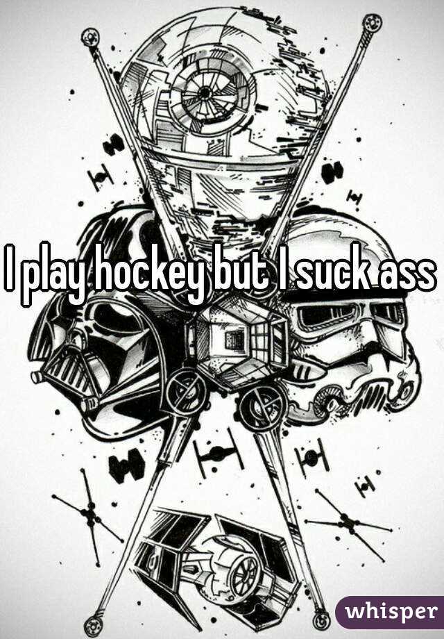 I play hockey but I suck ass 