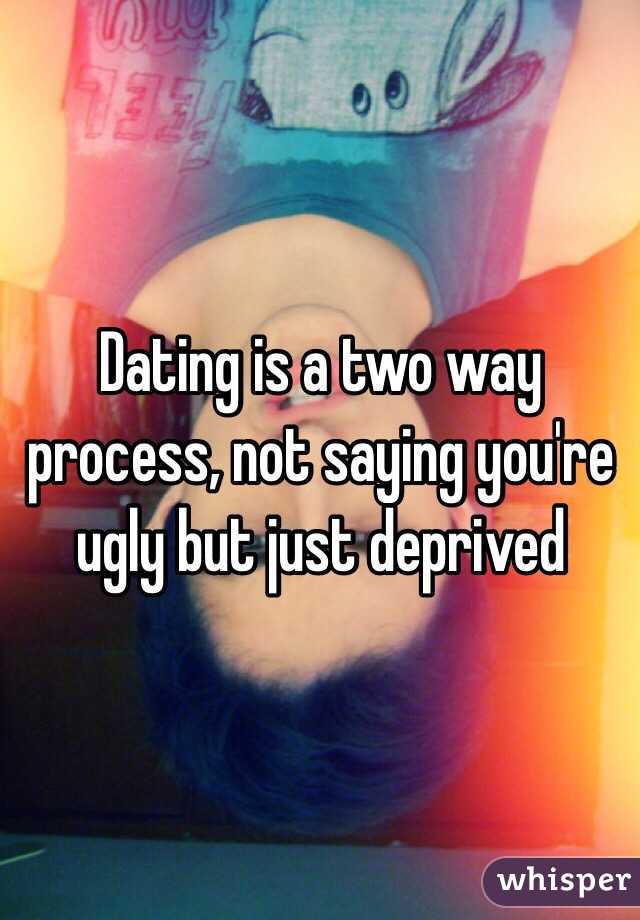 Dating is a two way process, not saying you're ugly but just deprived 