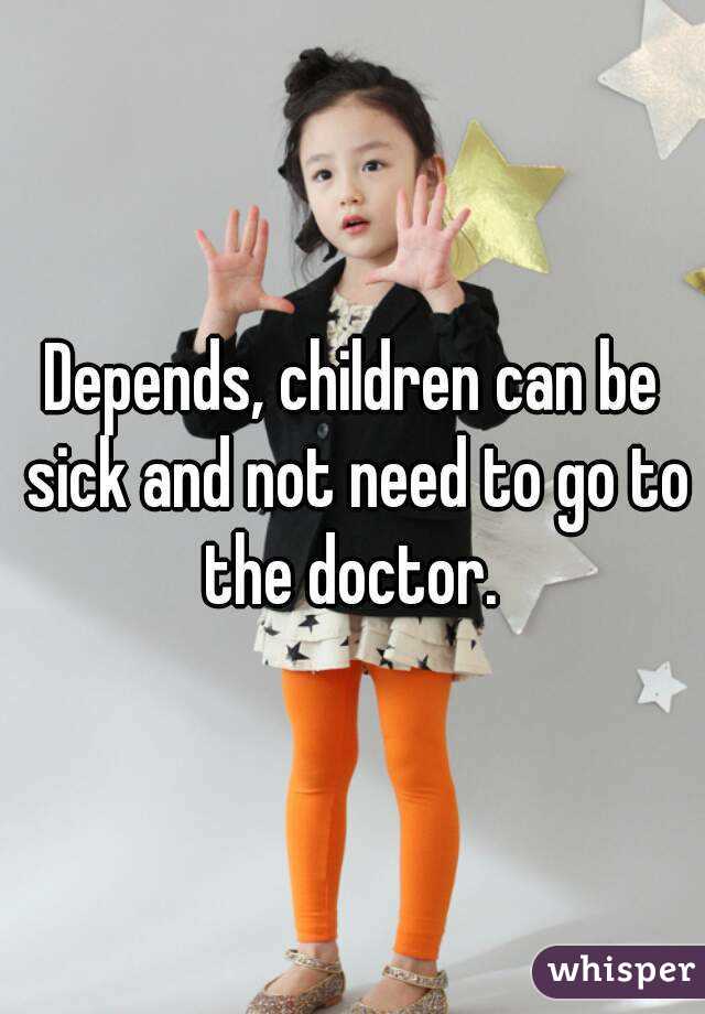Depends, children can be sick and not need to go to the doctor. 