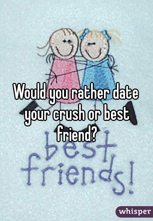 Would you rather date your crush or best friend?