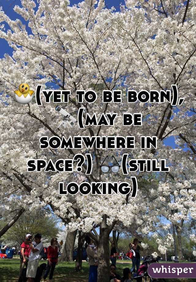  🐣(yet to be born), 🔭(may be somewhere in space?) 👓(still looking)