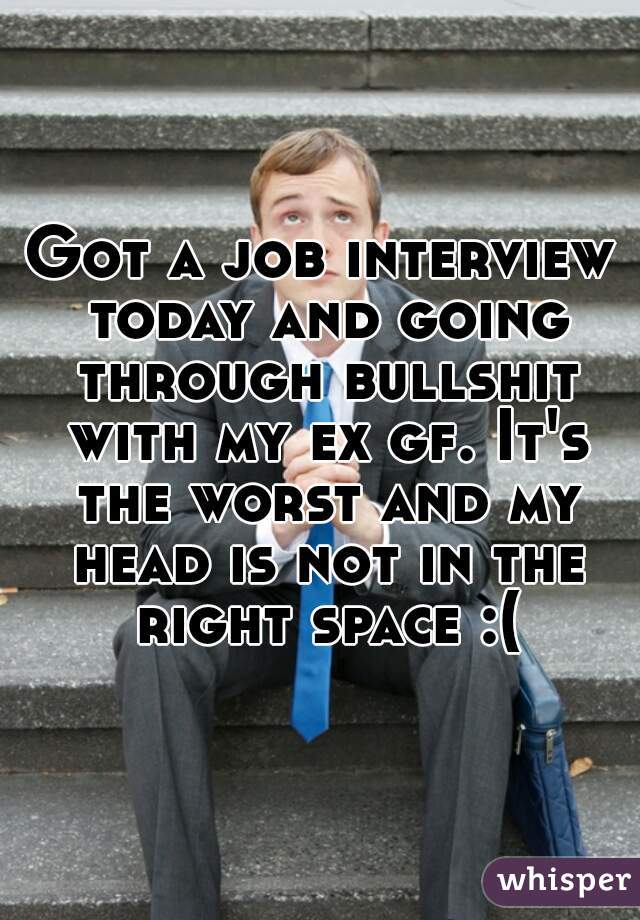 Got a job interview today and going through bullshit with my ex gf. It's the worst and my head is not in the right space :(