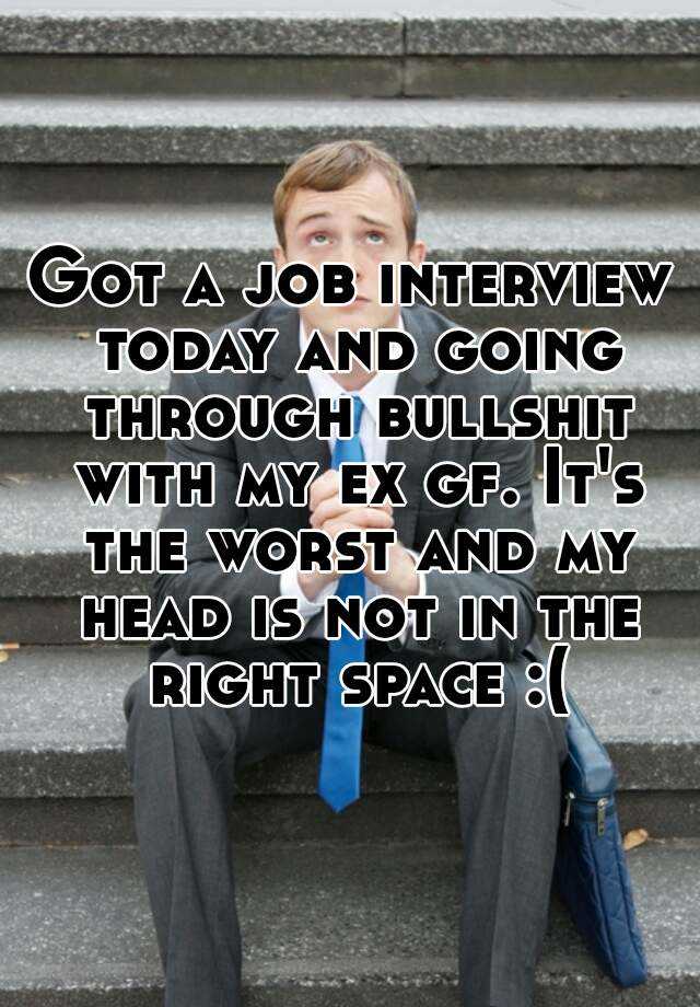 Got a job interview today and going through bullshit with my ex gf. It's the worst and my head is not in the right space :(