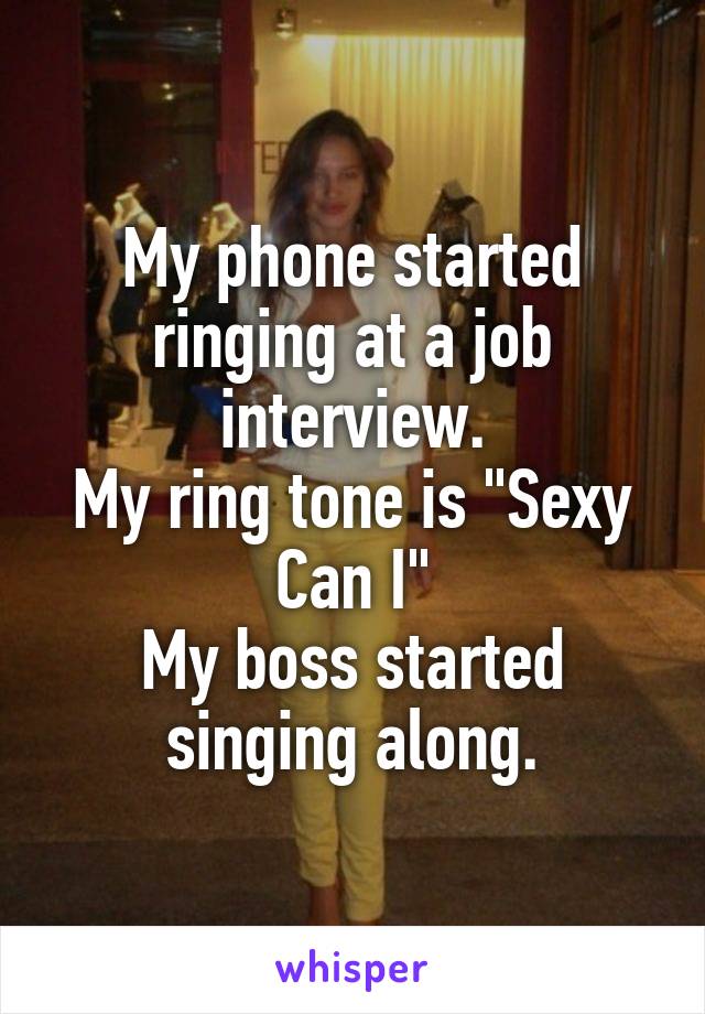 My phone started ringing at a job interview.
My ring tone is "Sexy Can I"
My boss started singing along.