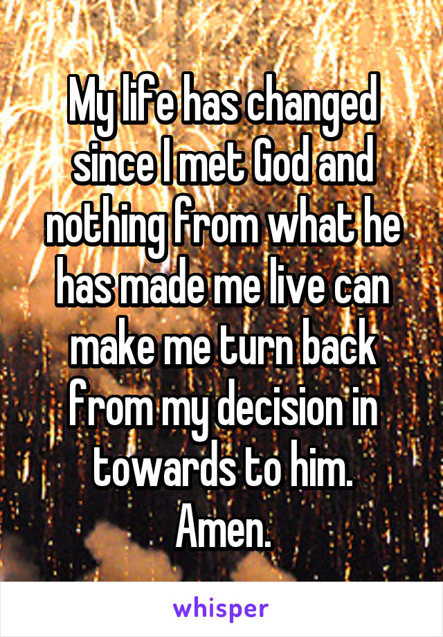 My life has changed since I met God and nothing from what he has made me live can make me turn back from my decision in towards to him.
Amen.