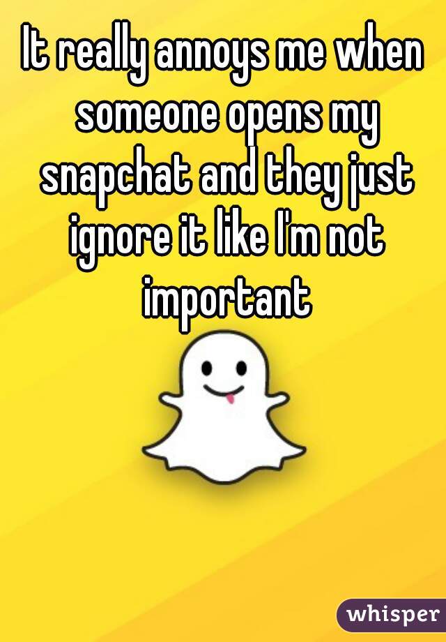 It really annoys me when someone opens my snapchat and they just ignore it like I'm not important