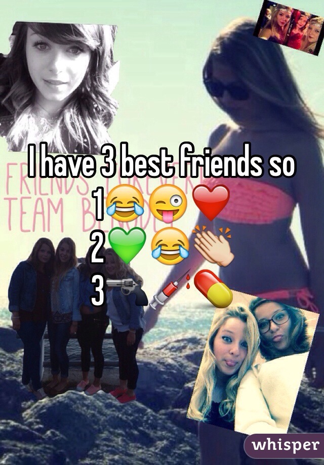 I have 3 best friends so
1😂😜❤️
2💚😂👏
3🔫💉💊