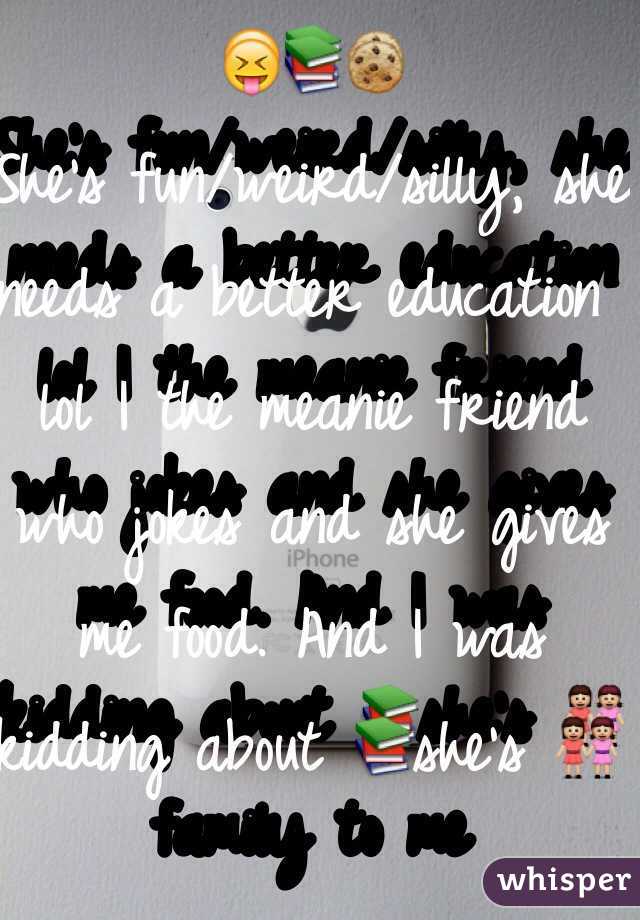 😝📚🍪
She's fun/weird/silly, she needs a better education lol I the meanie friend who jokes and she gives me food. And I was kidding about 📚she's 👭 family to me