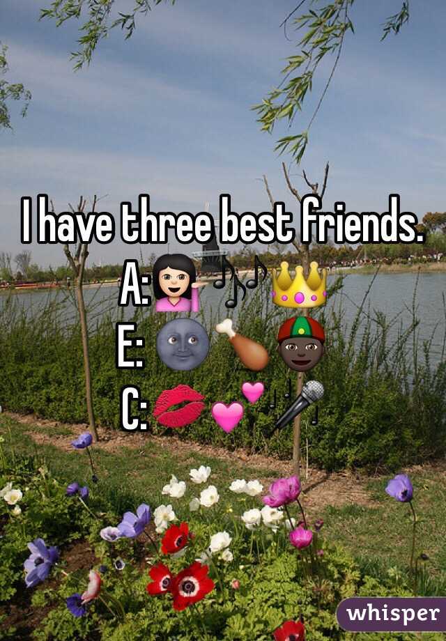 I have three best friends.
A:💁🏻🎶👑
E: 🌚🍗👲🏿
C:💋💕🎤
