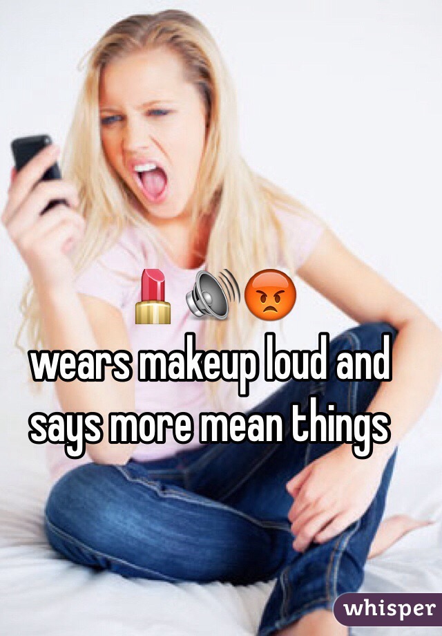 💄🔊😡 
wears makeup loud and says more mean things 