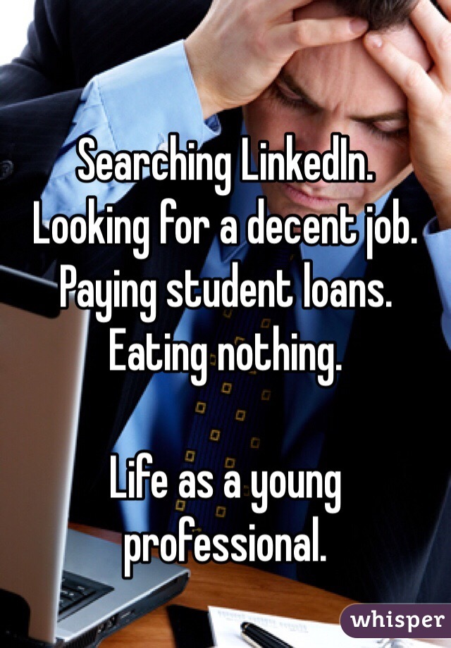 
Searching LinkedIn.
Looking for a decent job.
Paying student loans.
Eating nothing.

Life as a young professional.