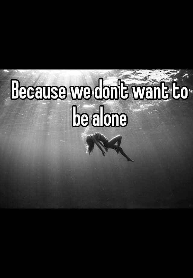 because-we-don-t-want-to-be-alone