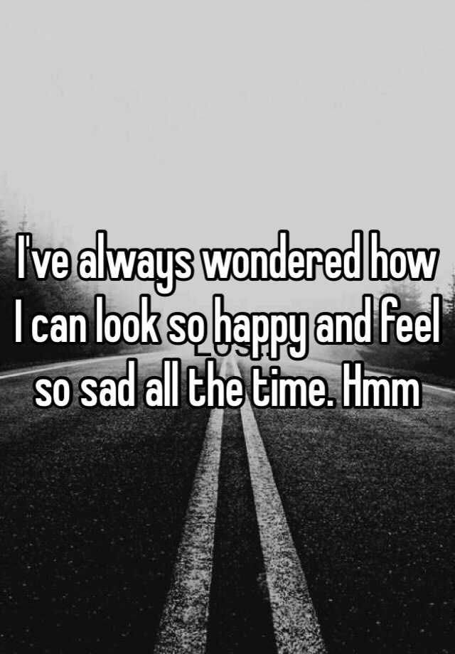 i-ve-always-wondered-how-i-can-look-so-happy-and-feel-so-sad-all-the-time-hmm