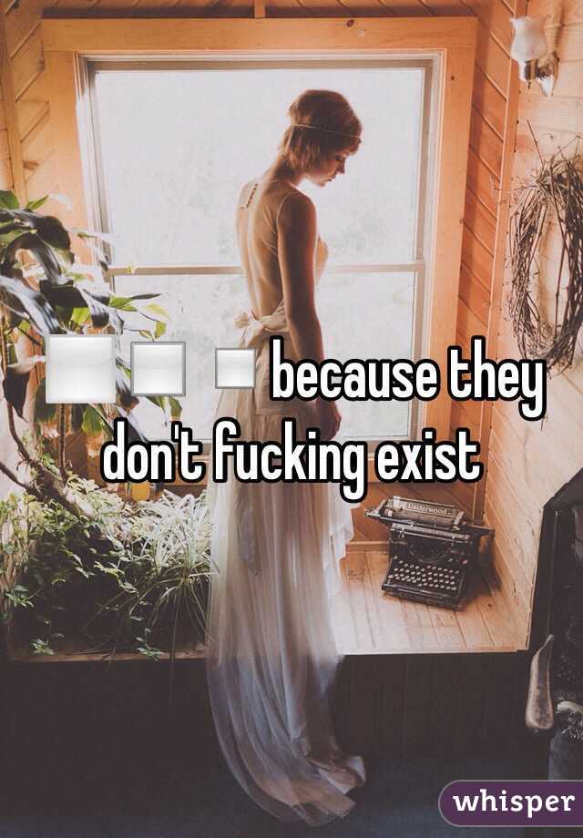 ⬜️◽️▫️because they don't fucking exist 