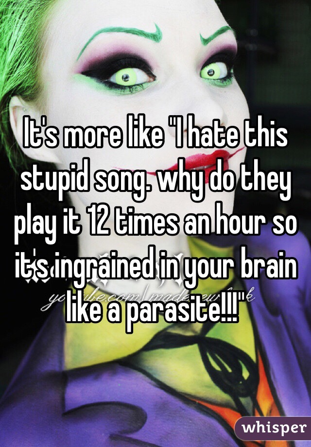 It's more like "I hate this stupid song. why do they play it 12 times an hour so it's ingrained in your brain like a parasite!!!"