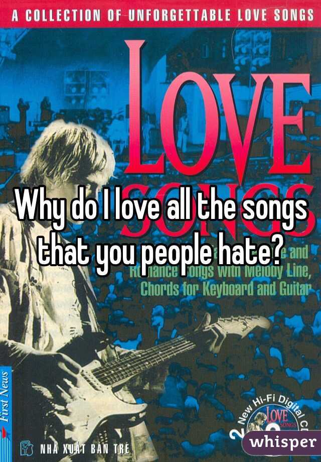 Why do I love all the songs that you people hate?