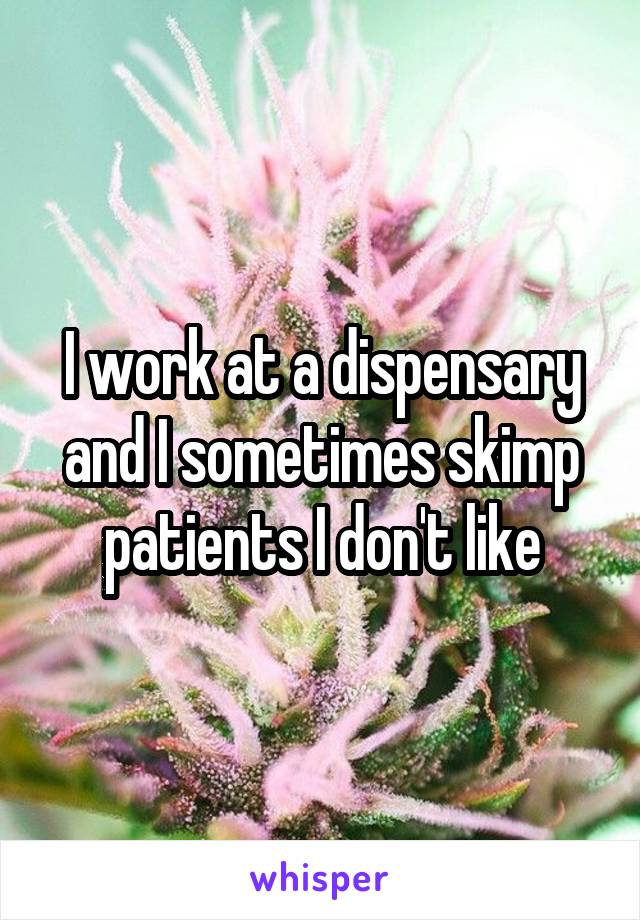 I work at a dispensary and I sometimes skimp patients I don't like