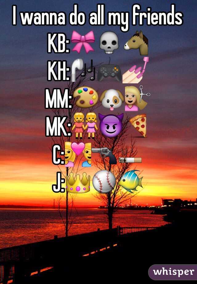 I wanna do all my friends 
KB:🎀💀🐴
KH:🎧🎮💅🏻
MM:🎨🐶💇🏼
MK:👭😈🍕
C:💑🔫🚬
J:👑⚾️🐠
