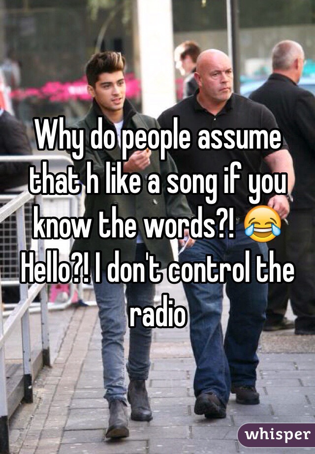 Why do people assume that h like a song if you know the words?! 😂
Hello?! I don't control the radio