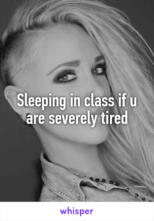 Sleeping in class if u are severely tired