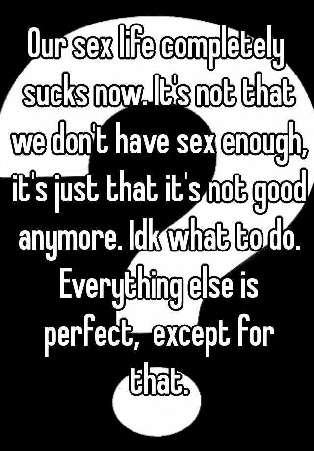 Our Sex Life Completely Sucks Now Its Not That We Dont Have Sex Enough Its Just That Its 