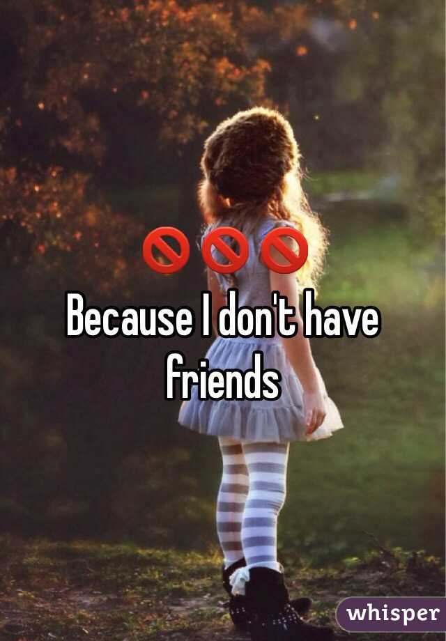 🚫🚫🚫 
Because I don't have friends 