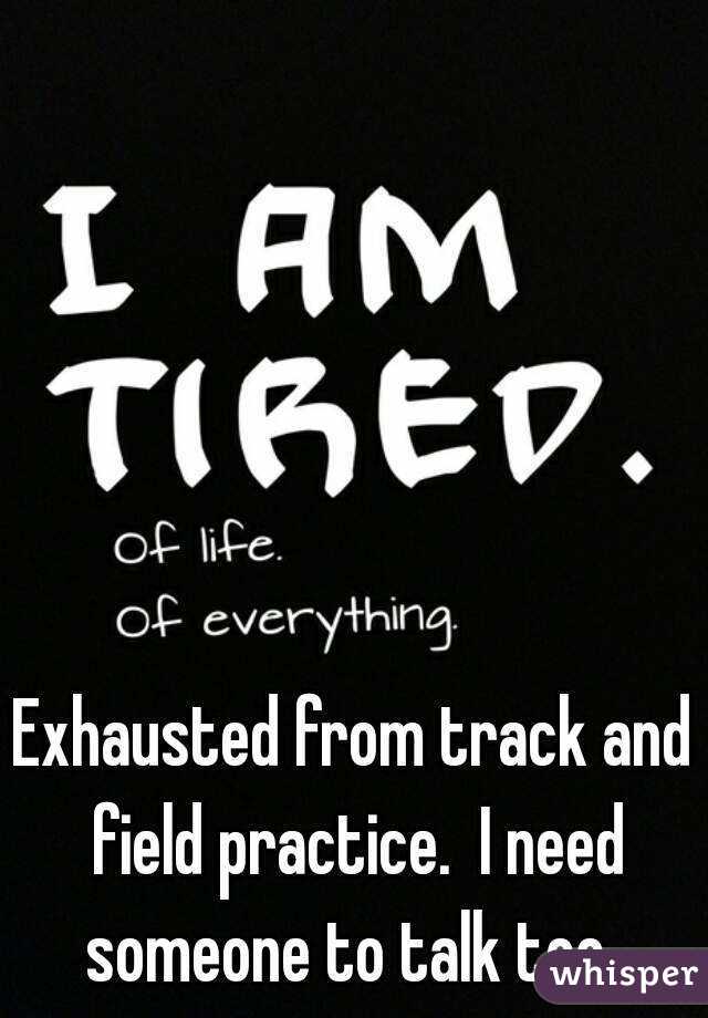 Exhausted from track and field practice.  I need someone to talk too. 