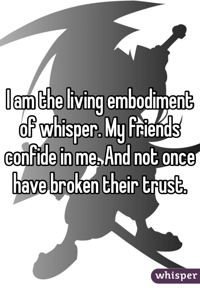 I am the living embodiment of whisper. My friends confide in me. And not once have broken their trust. 