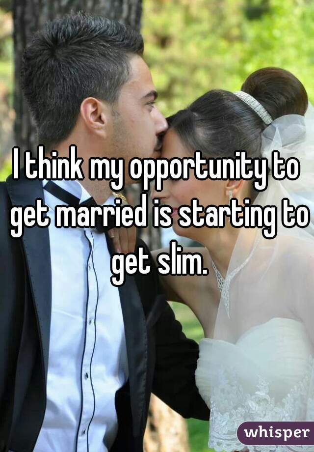 I think my opportunity to get married is starting to get slim.