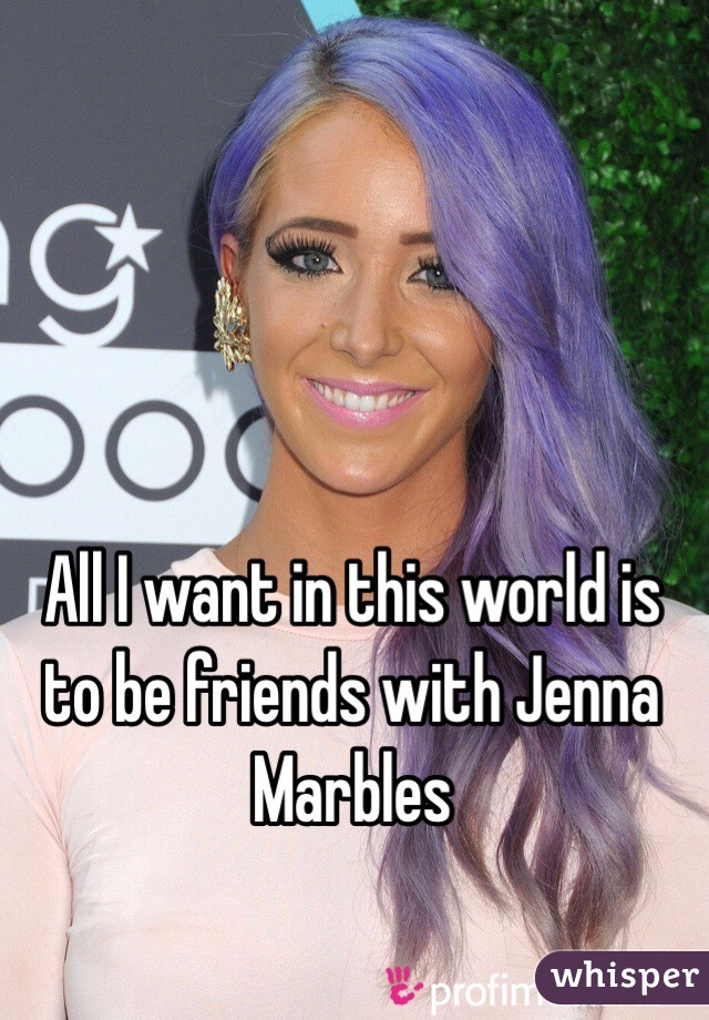 All I want in this world is to be friends with Jenna Marbles