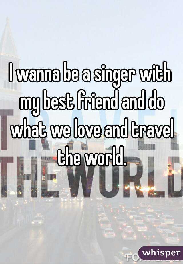 I wanna be a singer with my best friend and do what we love and travel the world.