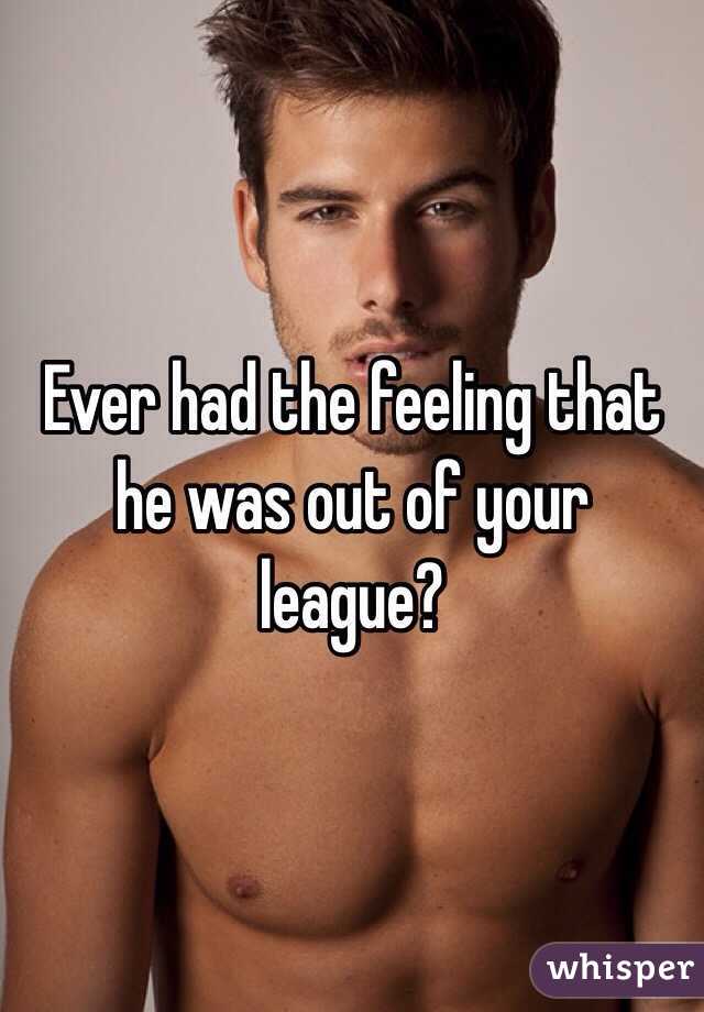 Ever had the feeling that he was out of your league?