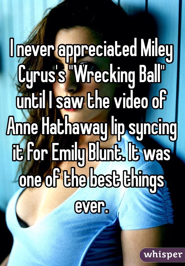 I never appreciated Miley Cyrus's "Wrecking Ball" until I saw the video of Anne Hathaway lip syncing it for Emily Blunt. It was one of the best things ever.