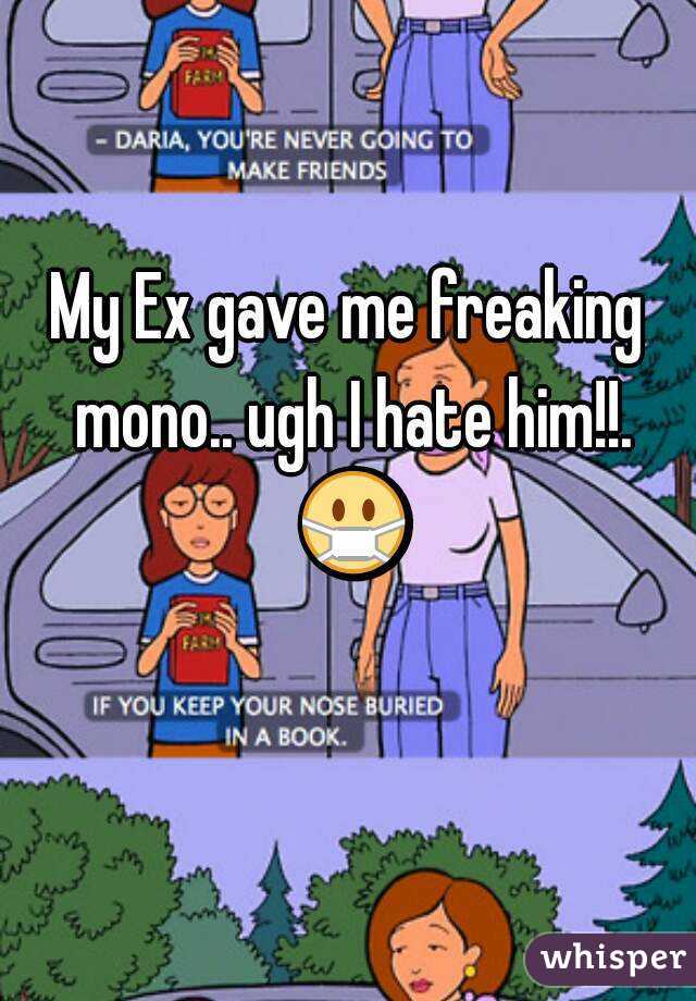 My Ex gave me freaking mono.. ugh I hate him!!. 😷 