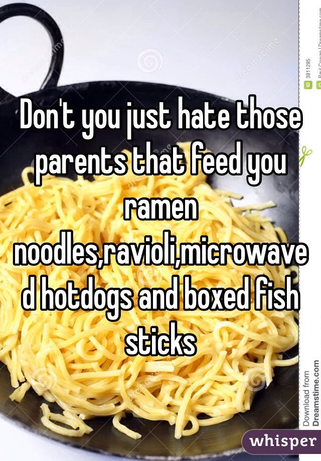 Don't you just hate those parents that feed you ramen noodles,ravioli,microwaved hotdogs and boxed fish sticks 
