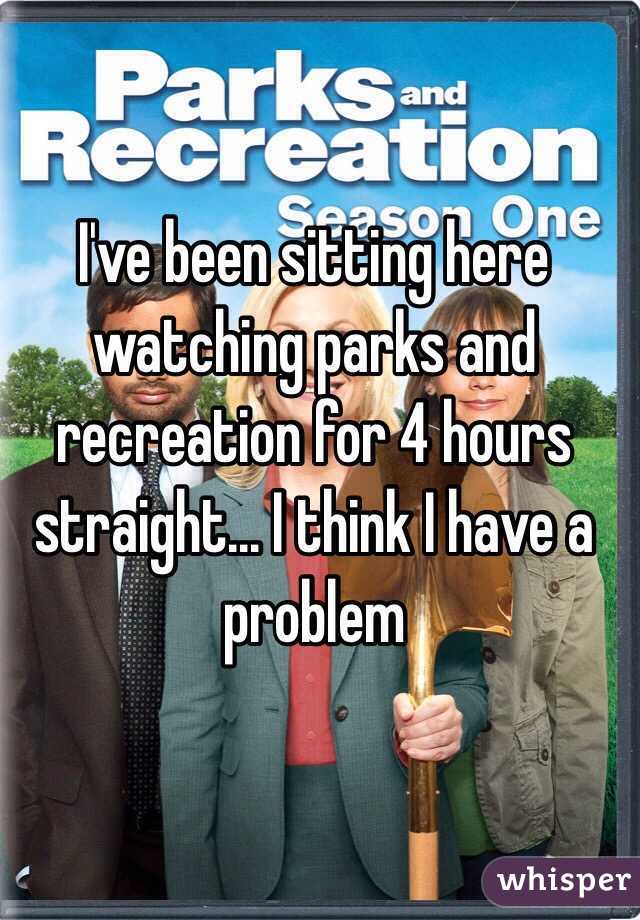 I've been sitting here watching parks and recreation for 4 hours straight... I think I have a problem 