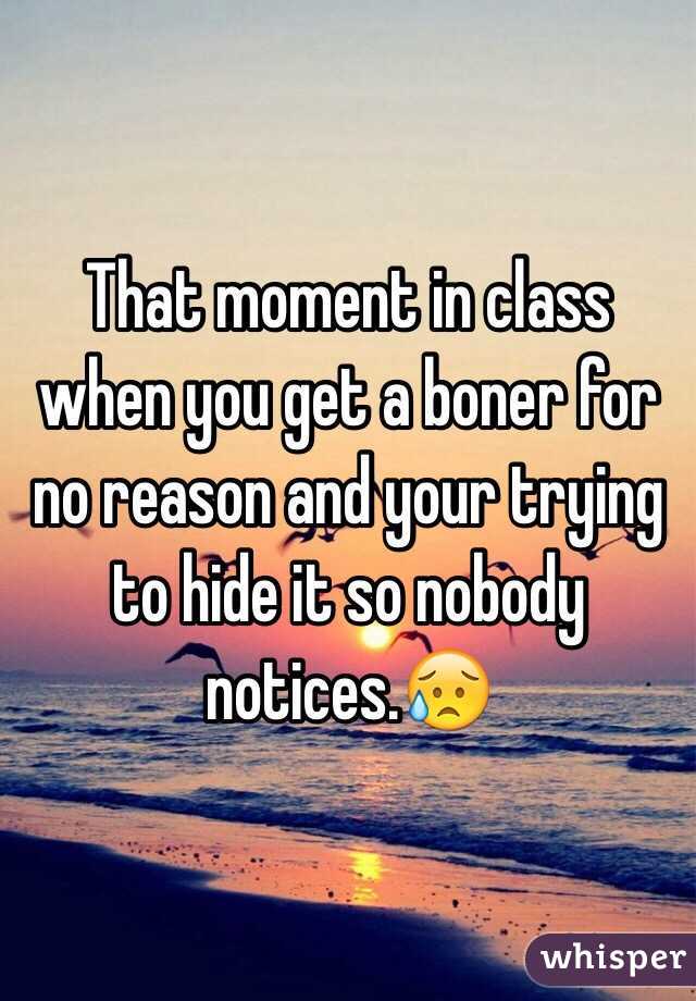 That moment in class when you get a boner for no reason and your trying to hide it so nobody notices.😥