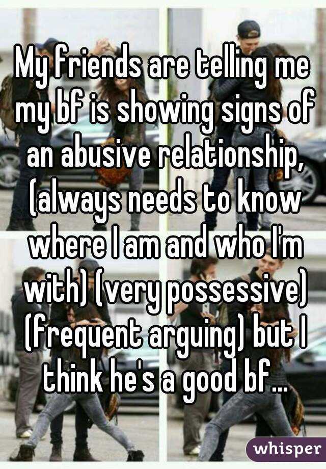 My friends are telling me my bf is showing signs of an abusive relationship, (always needs to know where I am and who I'm with) (very possessive) (frequent arguing) but I think he's a good bf...