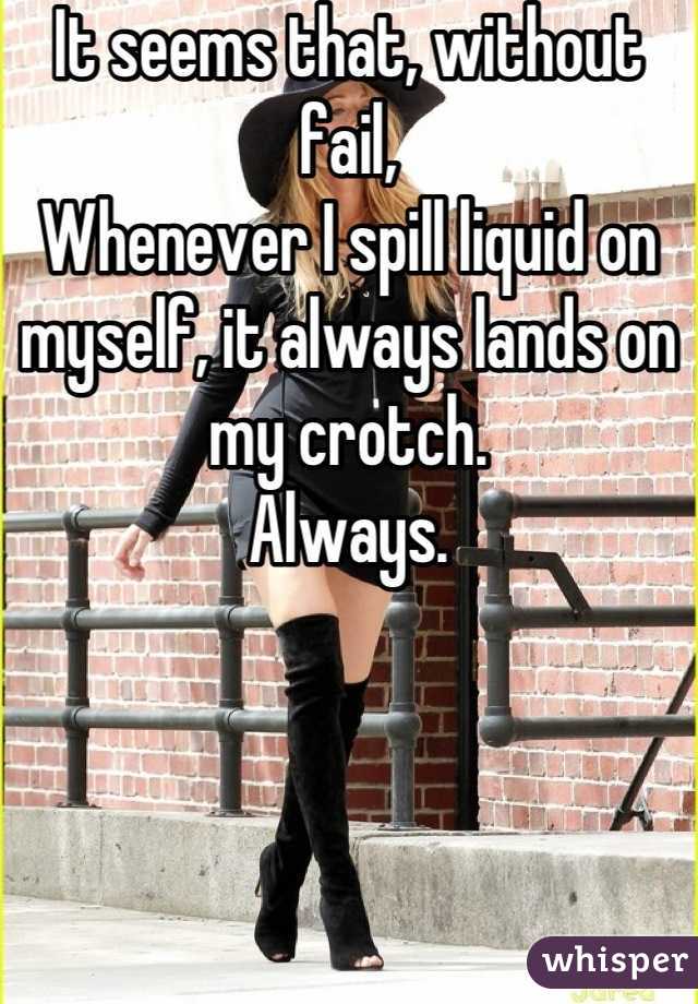 It seems that, without fail,
Whenever I spill liquid on myself, it always lands on my crotch.
Always.